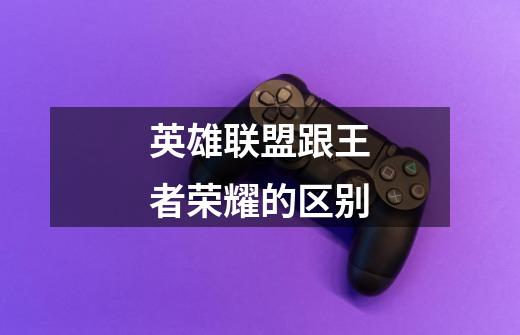 英雄联盟跟王者荣耀的区别-第1张-游戏信息-龙启网