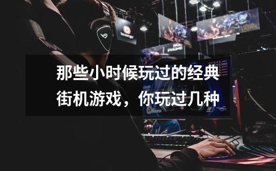 那些小时候玩过的经典街机游戏,你玩过几种-第1张-游戏信息-龙启网