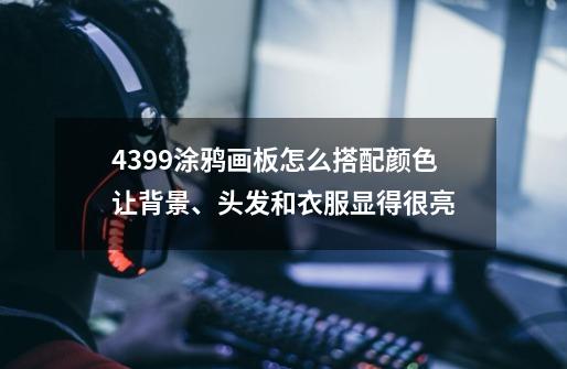 4399涂鸦画板怎么搭配颜色让背景、头发和衣服显得很亮-第1张-游戏信息-龙启网