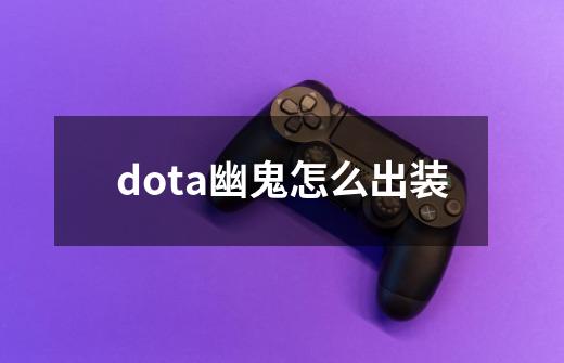 dota幽鬼怎么出装-第1张-游戏信息-龙启网