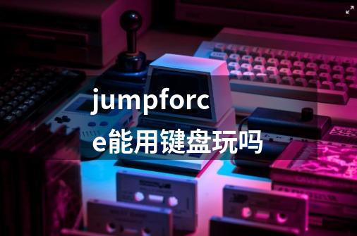 jumpforce能用键盘玩吗-第1张-游戏信息-龙启网