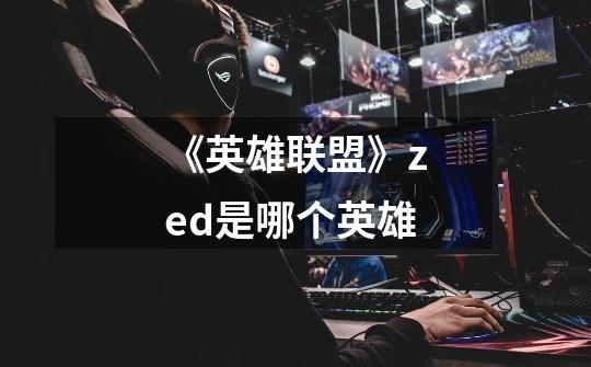 《英雄联盟》zed是哪个英雄-第1张-游戏信息-龙启网