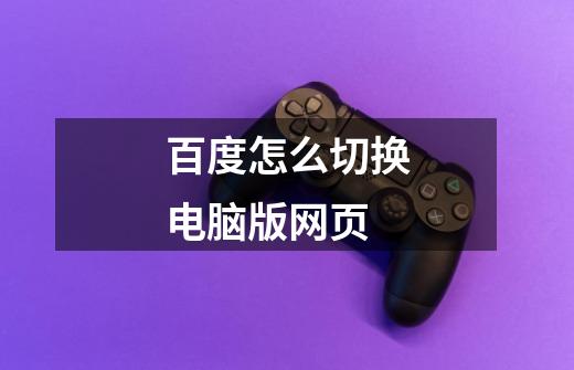 百度怎么切换电脑版网页-第1张-游戏信息-龙启网