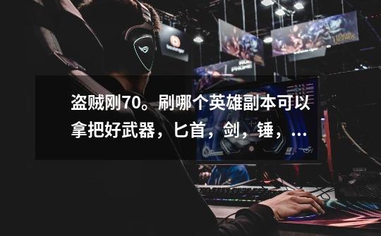 盗贼刚70。刷哪个英雄副本可以拿把好武器,匕首,剑,锤,拳,都可以,知道哪掉啊-第1张-游戏信息-龙启网