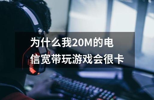 为什么我20M的电信宽带玩游戏会很卡-第1张-游戏信息-龙启网