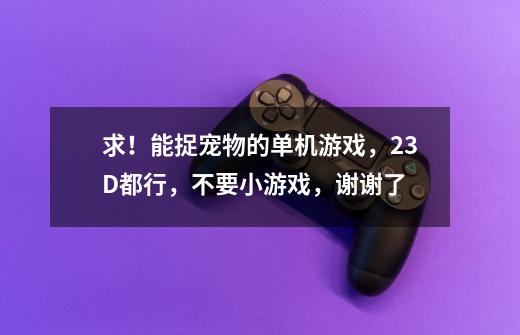 求！能捉宠物的单机游戏，2.3D都行，不要小游戏，谢谢了-第1张-游戏信息-龙启网