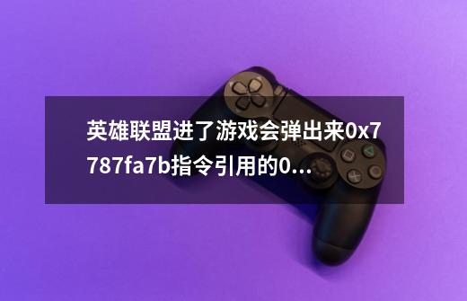 英雄联盟进了游戏会弹出来0x7787fa7b指令引用的0x000000014内存.该内存不能为writ-第1张-游戏信息-龙启网