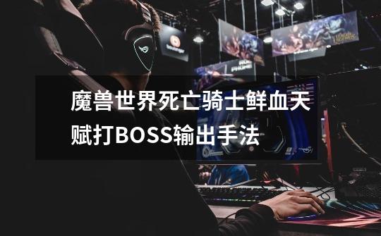 魔兽世界死亡骑士鲜血天赋打BOSS输出手法-第1张-游戏信息-龙启网