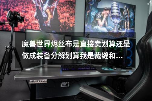 魔兽世界烬丝布是直接卖划算还是做成装备分解划算我是裁缝和附魔-第1张-游戏信息-龙启网