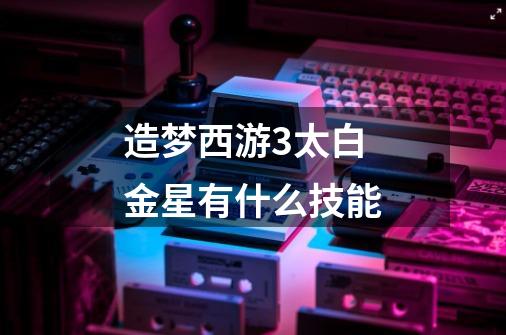 造梦西游3太白金星有什么技能-第1张-游戏信息-龙启网