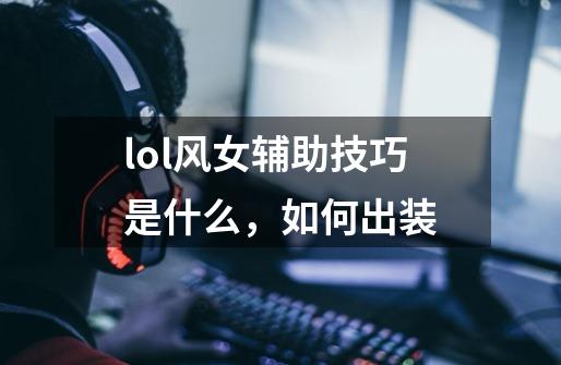 lol风女辅助技巧是什么,如何出装-第1张-游戏信息-龙启网
