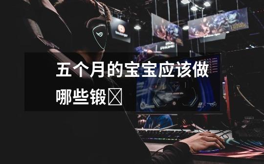 五个月的宝宝应该做哪些锻ǂ-第1张-游戏信息-龙启网