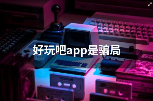好玩吧app是骗局-第1张-游戏信息-龙启网