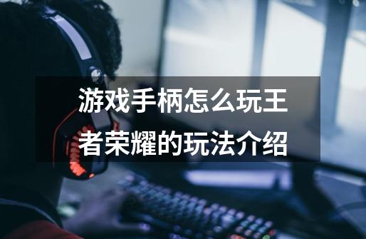游戏手柄怎么玩王者荣耀的玩法介绍-第1张-游戏信息-龙启网