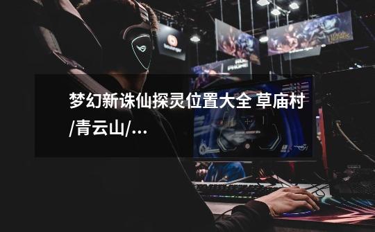 梦幻新诛仙探灵位置大全 草庙村/青云山/河阳城全探灵分布点总汇-新手攻略-安族网-第1张-游戏信息-龙启网