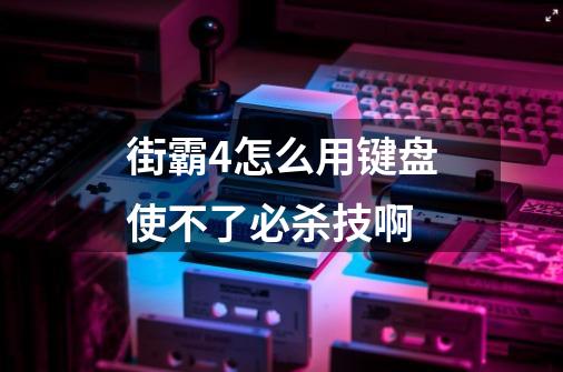 街霸4怎么用键盘使不了必杀技啊-第1张-游戏信息-龙启网