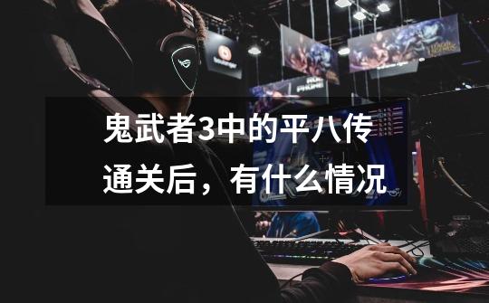 鬼武者3中的平八传通关后，有什么情况-第1张-游戏信息-龙启网