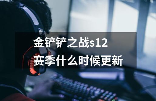金铲铲之战s12赛季什么时候更新-第1张-游戏信息-龙启网