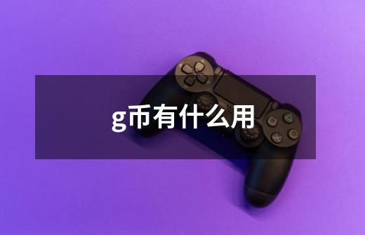 g币有什么用-第1张-游戏信息-龙启网