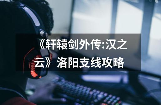 《轩辕剑外传:汉之云》洛阳支线攻略-第1张-游戏信息-龙启网