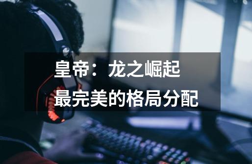 皇帝:龙之崛起 最完美的格局分配-第1张-游戏信息-龙启网