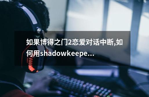 如果博得之门2恋爱对话中断,如何用shadowkeeper修改-第1张-游戏信息-龙启网