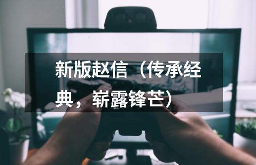 新版赵信(传承经典,崭露锋芒)-第1张-游戏信息-龙启网