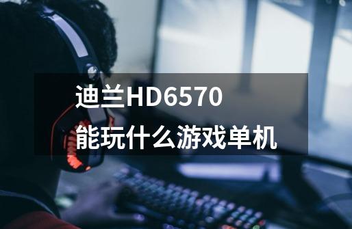 迪兰HD6570能玩什么游戏单机-第1张-游戏信息-龙启网
