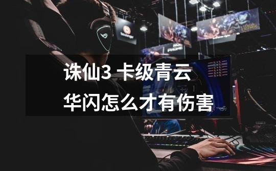 诛仙3 卡级青云华闪怎么才有伤害-第1张-游戏信息-龙启网