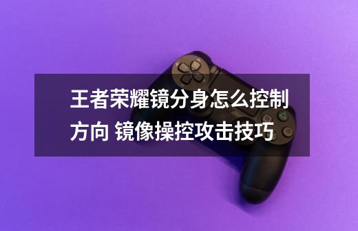 王者荣耀镜分身怎么控制方向 镜像操控攻击技巧-第1张-游戏信息-龙启网
