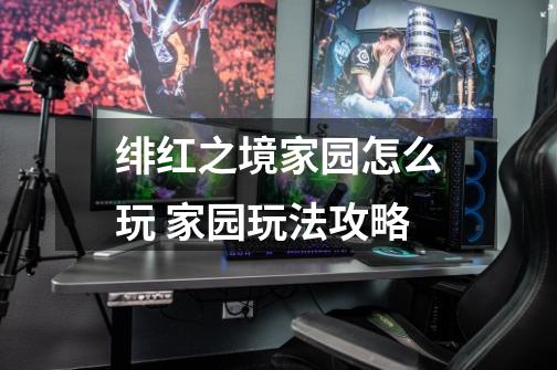 绯红之境家园怎么玩 家园玩法攻略-第1张-游戏信息-龙启网