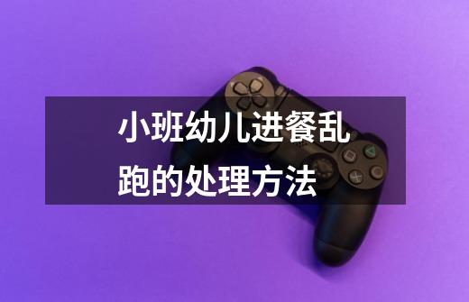 小班幼儿进餐乱跑的处理方法-第1张-游戏信息-龙启网