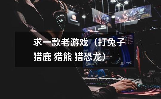求一款老游戏（打兔子 猎鹿 猎熊 猎恐龙......）-第1张-游戏信息-龙启网