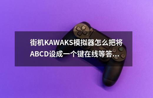 街机KAWAKS模拟器怎么把将ABCD设成一个键在线等答案!我给150分-第1张-游戏信息-龙启网