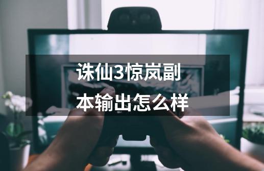 诛仙3惊岚副本输出怎么样-第1张-游戏信息-龙启网