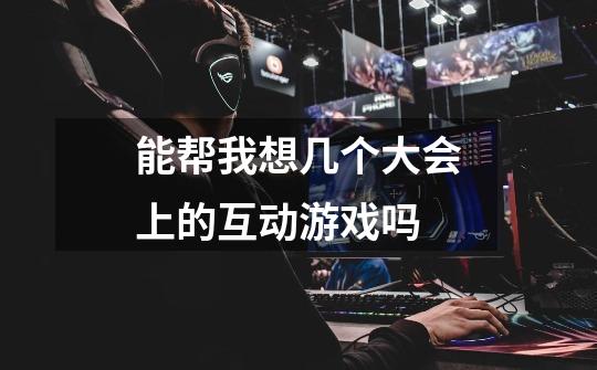 能帮我想几个大会上的互动游戏吗-第1张-游戏信息-龙启网