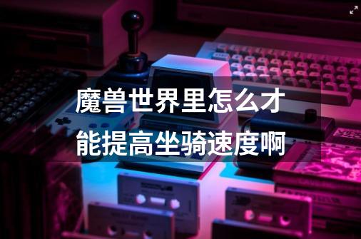 魔兽世界里怎么才能提高坐骑速度啊-第1张-游戏信息-龙启网