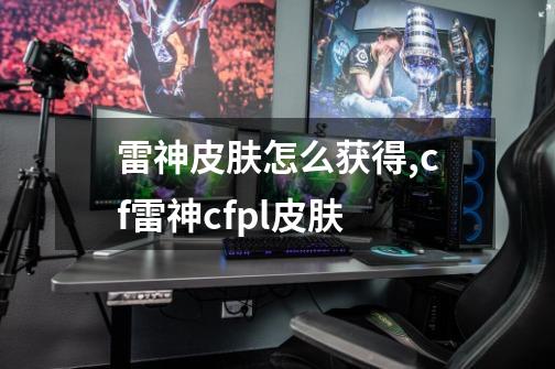 雷神皮肤怎么获得,cf雷神cfpl皮肤-第1张-游戏信息-龙启网