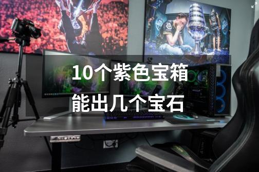 10个紫色宝箱能出几个宝石-第1张-游戏信息-龙启网