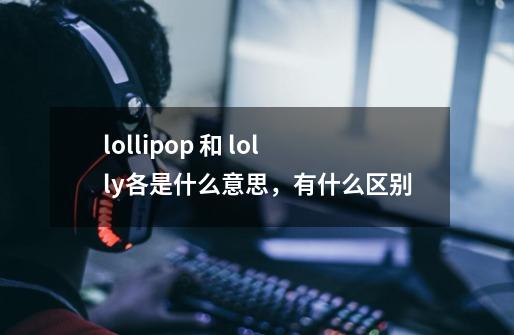 lollipop 和 lolly各是什么意思,有什么区别-第1张-游戏信息-龙启网