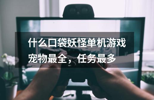 什么口袋妖怪单机游戏宠物最全，任务最多-第1张-游戏信息-龙启网
