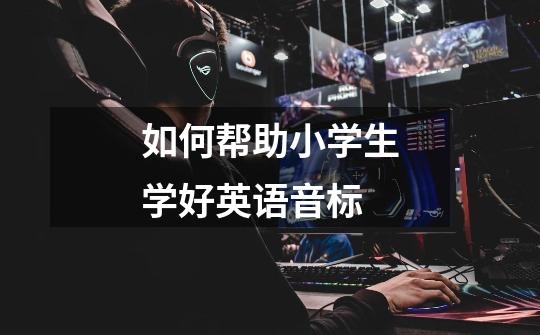 如何帮助小学生学好英语音标-第1张-游戏信息-龙启网