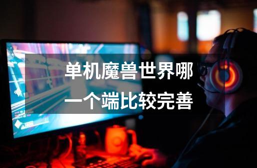 单机魔兽世界哪一个端比较完善-第1张-游戏信息-龙启网