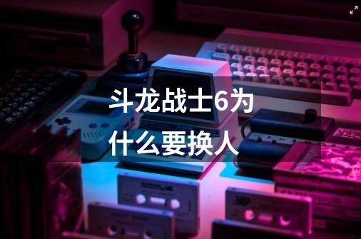 斗龙战士6为什么要换人-第1张-游戏信息-龙启网