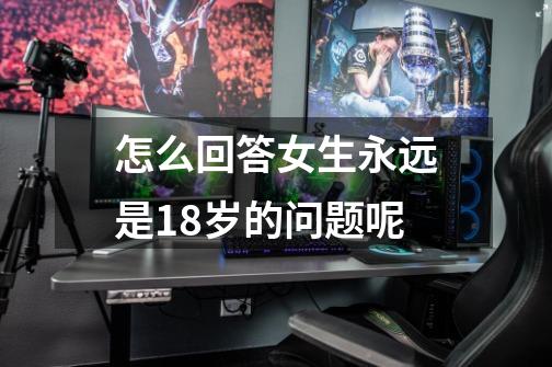 怎么回答女生永远是18岁的问题呢-第1张-游戏信息-龙启网