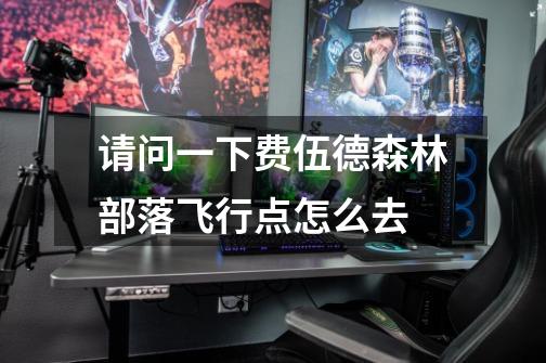 请问一下费伍德森林部落飞行点怎么去-第1张-游戏信息-龙启网