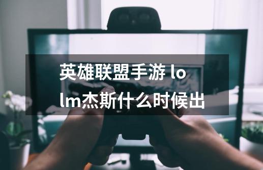 英雄联盟手游 lolm杰斯什么时候出-第1张-游戏信息-龙启网