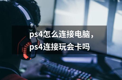 ps4怎么连接电脑,ps4连接玩会卡吗-第1张-游戏信息-龙启网