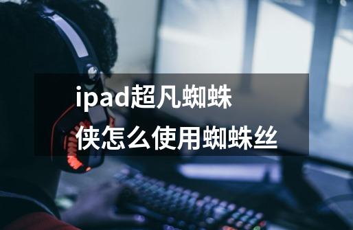 ipad超凡蜘蛛侠怎么使用蜘蛛丝-第1张-游戏信息-龙启网