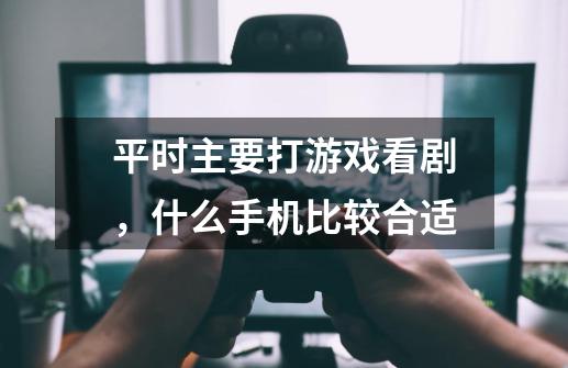 平时主要打游戏看剧，什么手机比较合适-第1张-游戏信息-龙启网